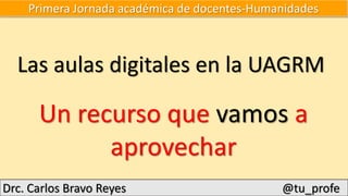 Primera Jornada académica de docentes-Humanidades
Las aulas digitales en la UAGRM
Un recurso que vamos a
aprovechar
Drc. Carlos Bravo Reyes @tu_profe
 
