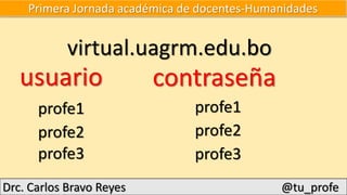 Primera Jornada académica de docentes-Humanidades
virtual.uagrm.edu.bo
usuario
Drc. Carlos Bravo Reyes @tu_profe
profe1
profe2
profe3
contraseña
profe1
profe2
profe3
 