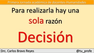 Primera Jornada académica de docentes-Humanidades
Para realizarla hay una
sola razón
Drc. Carlos Bravo Reyes @tu_profe
Decisión
 