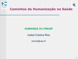 Caminhos da Humanização na Saúde




       HUMANIZA HC-FMUSP

        Izabel Cristina Rios

           izarios@usp.br




                                   1
 