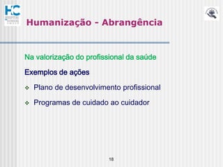 Humanização - Abrangência


Na valorização do profissional da saúde

Exemplos de ações

   Plano de desenvolvimento profissional

   Programas de cuidado ao cuidador




                         18
 