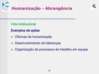 Humanização - Abrangência



Vida Institucional
Exemplos de ações
   Oficinas de humanização
   Desenvolvimento de lideranças
   Organização de processos de trabalho em equipe




                         23
 