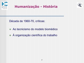 Humanização - História



Década de 1960-70, críticas:

   Ao tecnicismo do modelo biomédico

   À organização científica do trabalho




                           7
 