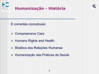 Humanização - História



E correntes conceituais:

   Compreensive Care

   Humans Rights and Health

   Bioética das Relações Humanas

   Humanização das Práticas de Saúde



                           9
 