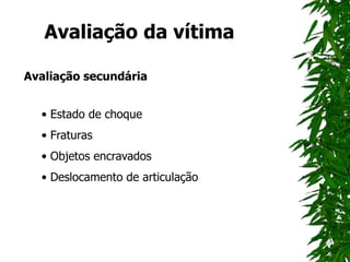 Avaliação da vítima
Avaliação secundária
• Estado de choque
• Fraturas
• Objetos encravados
• Deslocamento de articulação
 
