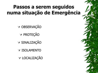 Passos a serem seguidos
numa situação de Emergência
 OBSERVAÇÃO
 PROTEÇÃO
 SINALIZAÇÃO
 ISOLAMENTO
 LOCALIZAÇÃO
 