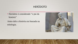 HERÓDOTO
• Heródoto é considerado “o pai da
história”
Antes dele a história era baseada na
mitologia.
 
