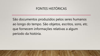 FONTES HISTÓRICAS
São documentos produzidos pelos seres humanos
ao longo do tempo. São objetos, escritos, sons, etc.
que fornecem informações relativas a algum
período da história.
 