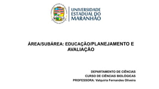 ÁREA/SUBÁREA: EDUCAÇÃO/PLANEJAMENTO E
AVALIAÇÃO
DEPARTAMENTO DE CIÊNCIAS
CURSO DE CIÊNCIAS BIOLÓGICAS
PROFESSORA: Valquíria Fernandes Oliveira
 