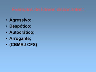 Exemplos de líderes dissonantes:
• Agressivo;
• Despótico;
• Autocrático;
• Arrogante;
• (CBMRJ CFS)
 
