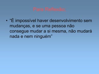 Para Reflexão;
• “É impossível haver desenvolvimento sem
mudanças, e se uma pessoa não
consegue mudar a si mesma, não mudará
nada e nem ninguém”
 