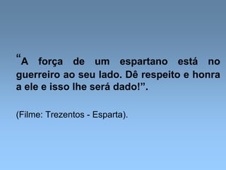 “A força de um espartano está no
guerreiro ao seu lado. Dê respeito e honra
a ele e isso lhe será dado!”.
(Filme: Trezentos - Esparta).
 