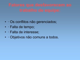 Fatores que desfavorecem ao
trabalho de equipe:
• · Os conflitos não gerenciados;
• · Falta de tempo;
• · Falta de interesse;
• · Objetivos não comuns a todos.
 