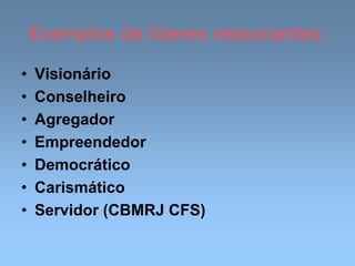 Exemplos de líderes ressonantes:
• Visionário
• Conselheiro
• Agregador
• Empreendedor
• Democrático
• Carismático
• Servidor (CBMRJ CFS)
 