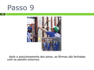 Passo 9
22
Após o posicionamento dos pinos, as fôrmas são fechadas
com os painéis externos.
 