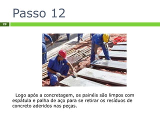 Passo 12
29
Logo após a concretagem, os painéis são limpos com
espátula e palha de aço para se retirar os resíduos de
concreto aderidos nas peças.
 