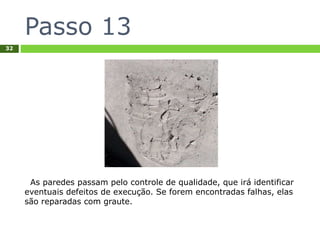 Passo 13
32
As paredes passam pelo controle de qualidade, que irá identificar
eventuais defeitos de execução. Se forem encontradas falhas, elas
são reparadas com graute.
 