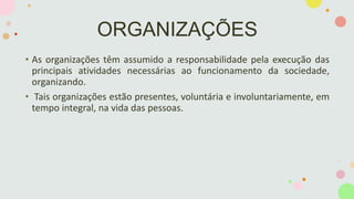ORGANIZAÇÕES
• As organizações têm assumido a responsabilidade pela execução das
principais atividades necessárias ao func...