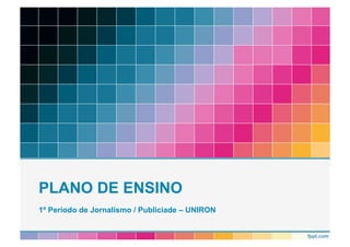 PLANO DE ENSINO 
1º Período de Jornalismo / Publiciade – UNIRON 
 