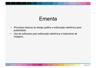 Ementa 
• Princípios básicos do design gráfico e editoração eletrônica para 
publicidade. 
• Uso de softwares para editoração eletrônica e tratamento de 
imagens.. 
 