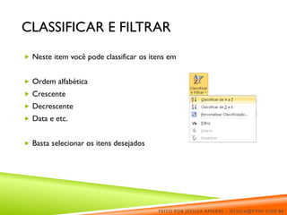 CLASSIFICAR E FILTRAR
 Neste item você pode classificar os itens em
 Ordem alfabética
 Crescente
 Decrescente
 Data e etc.
 Basta selecionar os itens desejados
FEITO POR JÉSSICA AMARAL - JESSICA@PVWI.COM.BR
 