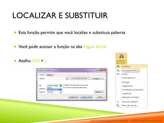 LOCALIZAR E SUBSTITUIR
 Esta função permite que você localize e substituia palavras
 Você pode acessar a função na aba Página Inicial
 Atalho Ctrl + L
FEITO POR JÉSSICA AMARAL - JESSICA@PVWI.COM.BR
 