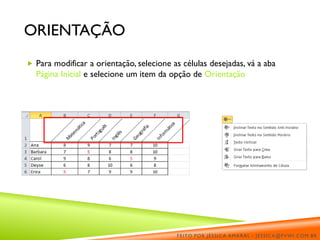 ORIENTAÇÃO
 Para modificar a orientação, selecione as células desejadas, vá a aba
Página Inicial e selecione um item da opção de Orientação
FEITO POR JÉSSICA AMARAL - JESSICA@PVWI.COM.BR
 