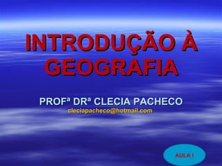 INTRODUÇÃO À GEOGRAFIA PROFª DRª CLECIA PACHECO [email_address]   AULA I 