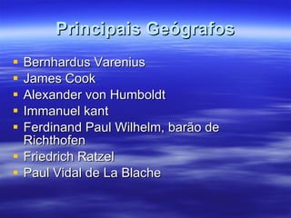 Principais Geógrafos Bernhardus Varenius James Cook Alexander von Humboldt Immanuel kant Ferdinand Paul Wilhelm, barão de Richthofen Friedrich Ratzel Paul Vidal de La Blache 