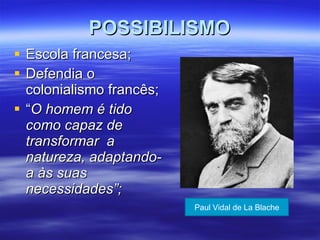 POSSIBILISMO Escola francesa; Defendia o colonialismo francês; “ O homem é tido como capaz de transformar  a natureza, adaptando-a às suas necessidades”; Paul Vidal de La Blache 