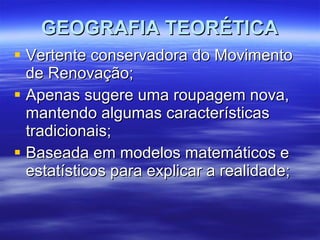 GEOGRAFIA TEORÉTICA Vertente conservadora do Movimento de Renovação; Apenas sugere uma roupagem nova, mantendo algumas características tradicionais; Baseada em modelos matemáticos e estatísticos para explicar a realidade; 