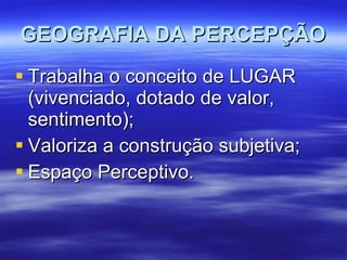 GEOGRAFIA DA PERCEPÇÃO Trabalha o conceito de LUGAR (vivenciado, dotado de valor, sentimento); Valoriza a construção subjetiva; Espaço Perceptivo. 