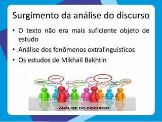 Surgimento da análise do discurso
• O texto não era mais suficiente objeto de
estudo
• Análise dos fenômenos extralinguísticos
• Os estudos de Mikhail Bakhtin
 
