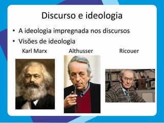 Discurso e ideologia
• A ideologia impregnada nos discursos
• Visões de ideologia
Karl Marx Althusser Ricouer
 