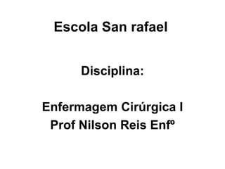 Escola San rafael
Disciplina:
Enfermagem Cirúrgica I
Prof Nilson Reis Enfº
 
