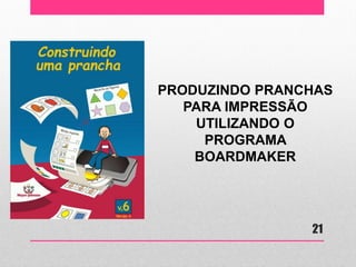 PRODUZINDO PRANCHAS PARA IMPRESSÃO UTILIZANDO O PROGRAMA BOARDMAKER 
21  