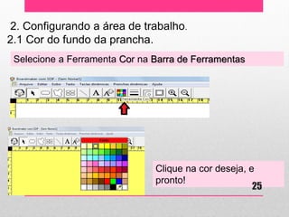 2. Configurando a área de trabalho. 2.1 Cor do fundo da prancha. 
Clique na cor deseja, e pronto! 
Selecione a Ferramenta Cor na Barra de Ferramentas 
25  
