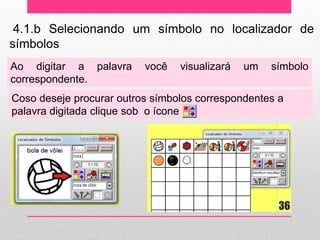 4.1.b Selecionando um símbolo no localizador de símbolos 
Ao digitar a palavra você visualizará um símbolo correspondente. 
Coso deseje procurar outros símbolos correspondentes a palavra digitada clique sob o ícone 
36  