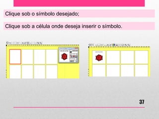 Clique sob o símbolo desejado; 
Clique sob a célula onde deseja inserir o símbolo. 
37  