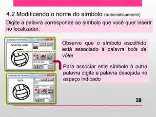 4.2 Modificando o nome do símbolo (automaticamente) 
Digite a palavra corresponde ao símbolo que você quer inserir no localizador; 
Observe que o símbolo escolhido está associado à palavra bola de vôlei 
Para associar este símbolo à outra palavra digite a palavra desejada no espaço indicado 
38  