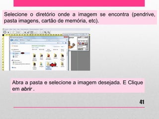 Selecione o diretório onde a imagem se encontra (pendrive, pasta imagens, cartão de memória, etc). 
Abra a pasta e selecione a imagem desejada. E Clique em abrir . 
41  