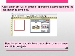 Após clicar em OK o símbolo aparecerá automaticamente no localizador de símbolos. 
Para inserir o novo símbolo basta clicar com o mouse na célula desejada. 
43  