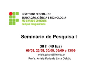Seminário de Pesquisa I
anisia.galvao@ifrn.edu.br
Profa.: Anísia Karla de Lima Galvão
30 h (40 h/a)
09/08, 23/08, 30/08, 06/09 e 13/09
 