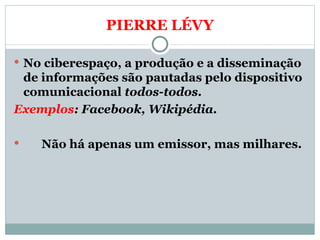 PIERRE LÉVY No ciberespaço, a produção e a disseminação de informações são pautadas pelo dispositivo comunicacional  todos-todos.  Exemplos : Facebook, Wikipédia. Não há apenas um emissor, mas milhares. 