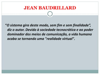 JEAN BAUDRILLARD “ O sistema gira deste modo, sem fim e sem finalidade”, diz o autor. Devido à sociedade tecnocrática e ao poder dominador dos meios de comunicação, a vida humana acaba se tornando uma "realidade virtual". 