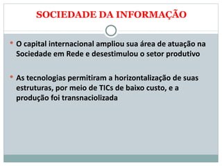 SOCIEDADE DA INFORMAÇÃO O capital internacional ampliou sua área de atuação na Sociedade em Rede e desestimulou o setor produtivo  As tecnologias permitiram a horizontalização de suas estruturas, por meio de TICs de baixo custo, e a produção foi transnaciolizada  