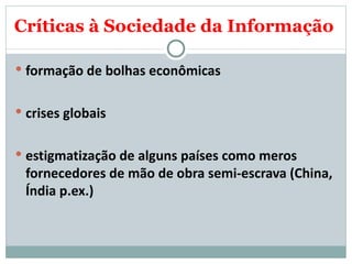 Críticas à Sociedade da Informação formação de bolhas econômicas crises globais estigmatização de alguns países como meros fornecedores de mão de obra semi-escrava (China, Índia p.ex.) 