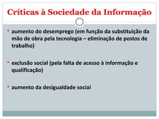 Críticas à Sociedade da Informação aumento do desemprego (em função da substituição da mão de obra pela tecnologia – eliminação de postos de trabalho) exclusão social (pela falta de acesso à informação e qualificação) aumento da desigualdade social    