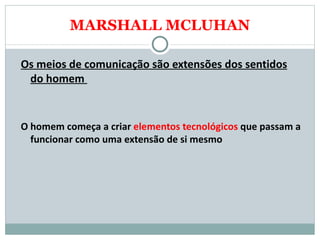 MARSHALL MCLUHAN Os meios de comunicação são extensões dos sentidos do homem  O homem começa a criar  elementos tecnológicos  que passam a funcionar como uma extensão de si mesmo 