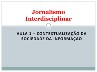 Jornalismo
   Interdisciplinar

AULA 1 – CONTEXTUALIZAÇÃO DA
  SOCIEDADE DA INFORMAÇÃO
 